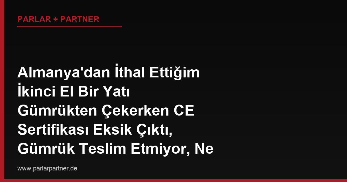 Almanya’dan İthal Ettiğim İkinci El Bir Yatı Gümrükten Çekerken CE Sertifikası Eksik Çıktı, Gümrük Teslim Etmiyor, Ne Yapmalıyım?
