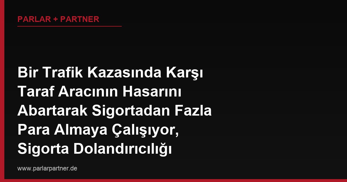 Bir Trafik Kazasında Karşı Taraf Aracının Hasarını Abartarak Sigortadan Fazla Para Almaya Çalışıyor, Sigorta Dolandırıcılığı Şüphesiyle Ben de Suç Duyurusunda Bulunabilir miyim?