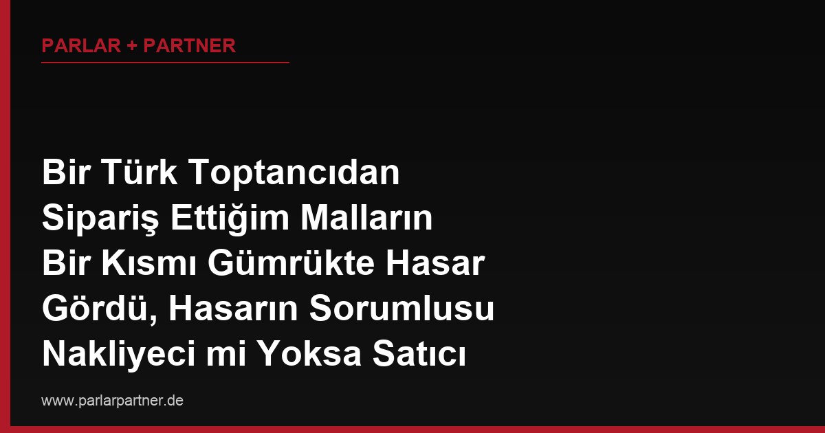 Bir Türk Toptancıdan Sipariş Ettiğim Malların Bir Kısmı Gümrükte Hasar Gördü, Hasarın Sorumlusu Nakliyeci mi Yoksa Satıcı mı?