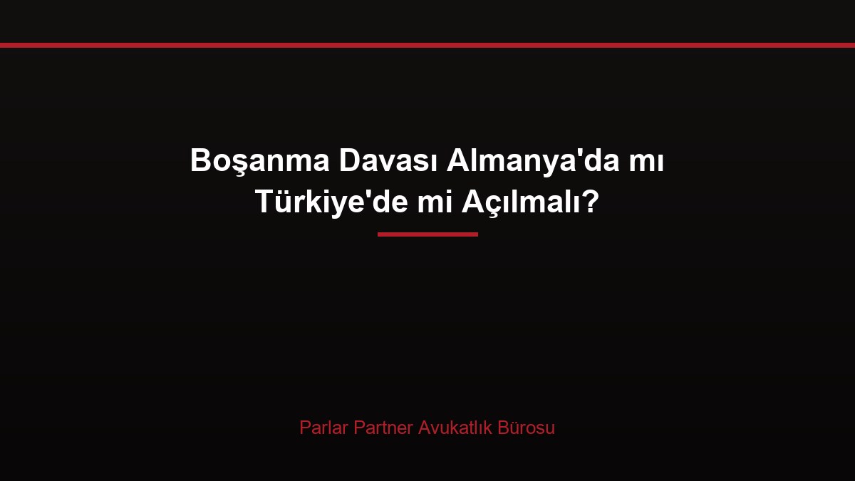 Boşanma Davası Almanya’da mı Türkiye’de mi Açılmalı?