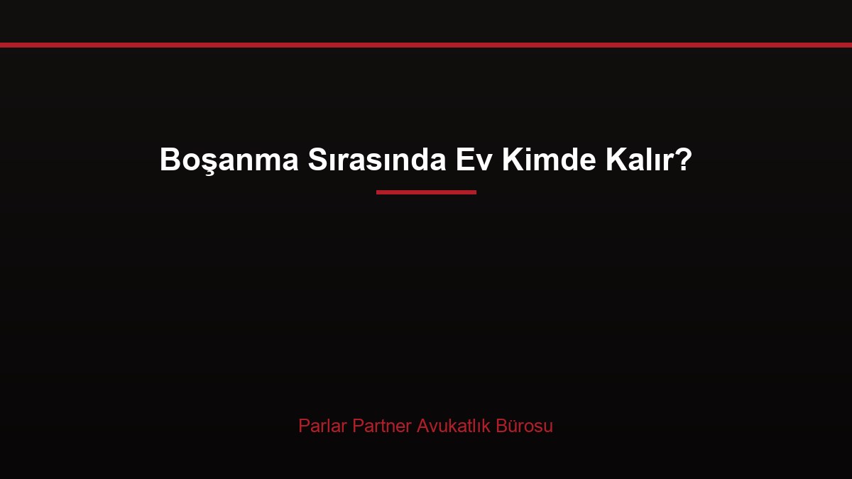 Boşanma Sırasında Ev Kimde Kalır?