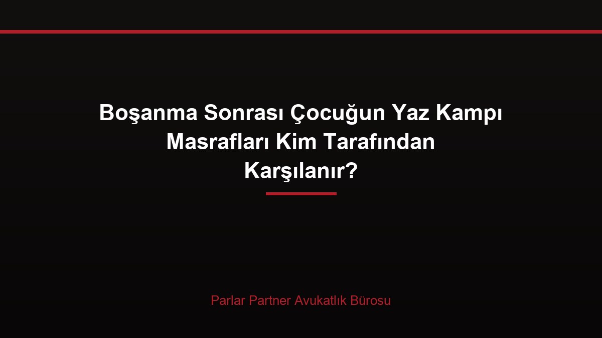 Boşanma Sonrası Çocuğun Yaz Kampı Masrafları Kim Tarafından Karşılanır?
