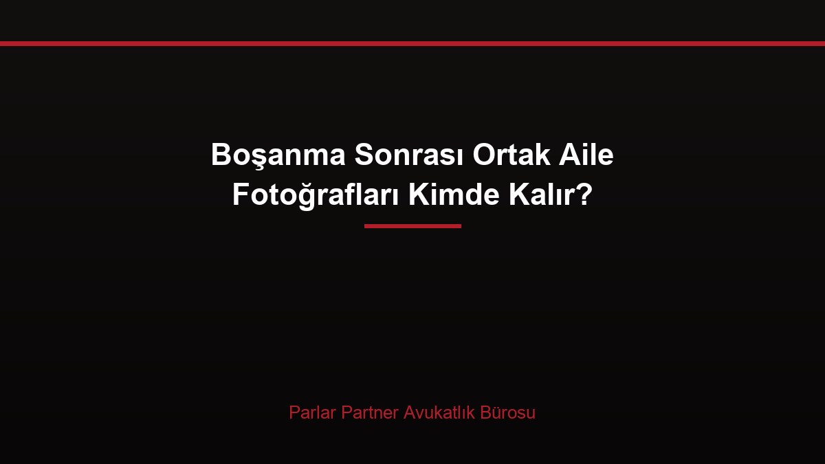 Boşanma Sonrası Ortak Aile Fotoğrafları Kimde Kalır?