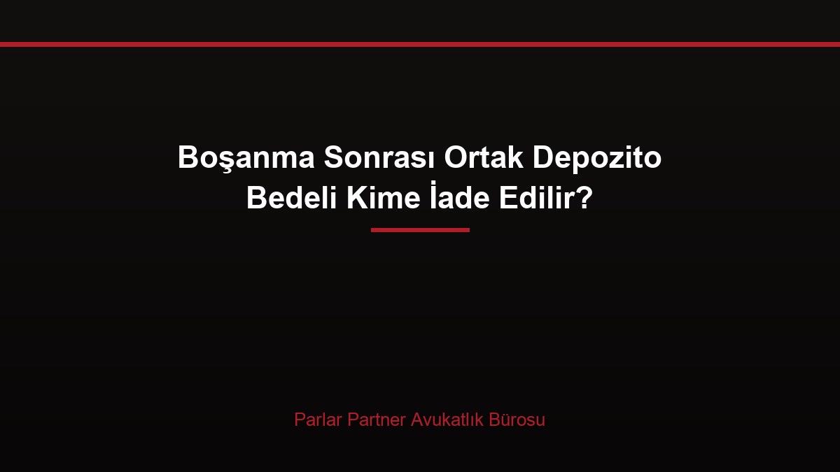 Boşanma Sonrası Ortak Depozito Bedeli Kime İade Edilir?