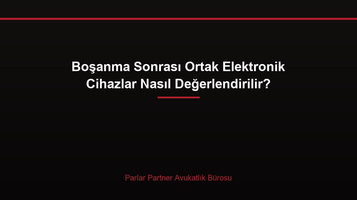 Boşanma Sonrası Ortak Elektronik Cihazlar Nasıl Değerlendirilir?