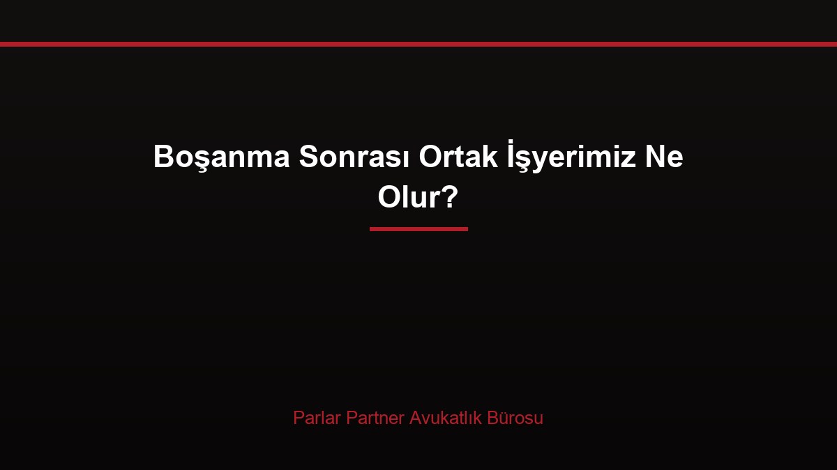 Boşanma Sonrası Ortak İşyerimiz Ne Olur?