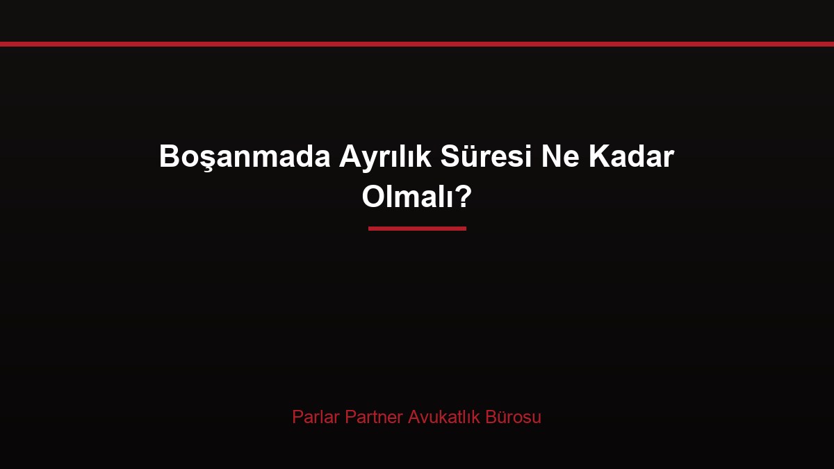 Boşanmada Ayrılık Süresi Ne Kadar Olmalı?