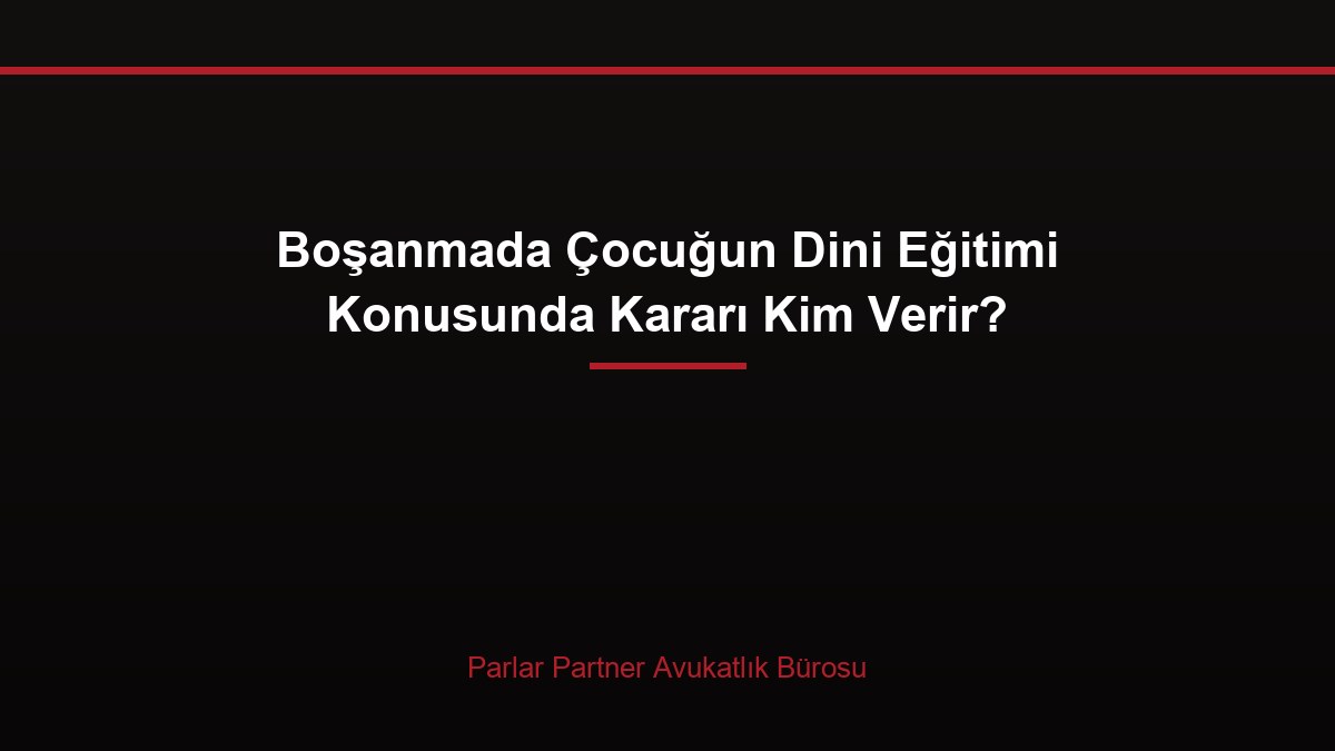 Boşanmada Çocuğun Dini Eğitimi Konusunda Kararı Kim Verir?