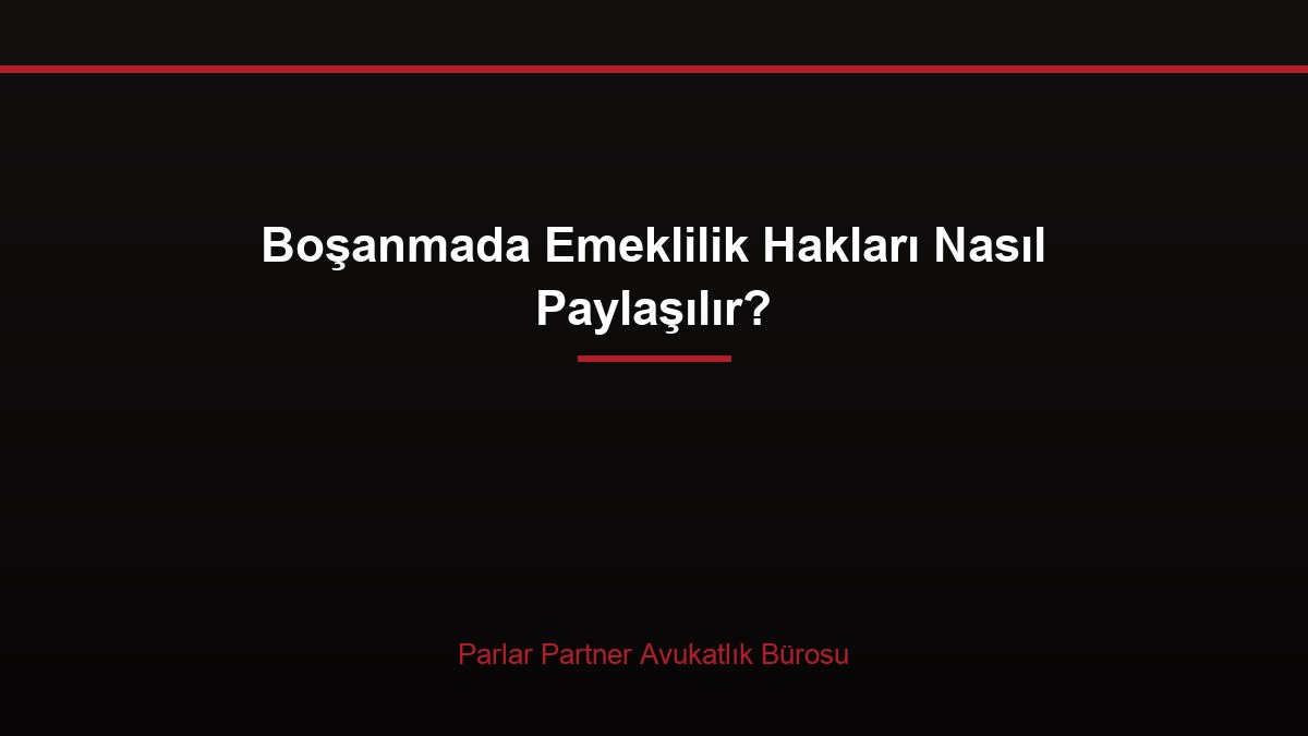 Boşanmada Emeklilik Hakları Nasıl Paylaşılır?