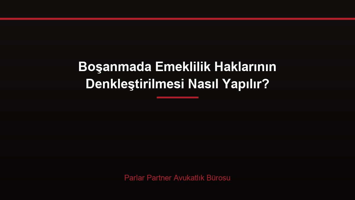 Boşanmada Emeklilik Haklarının Denkleştirilmesi Nasıl Yapılır?