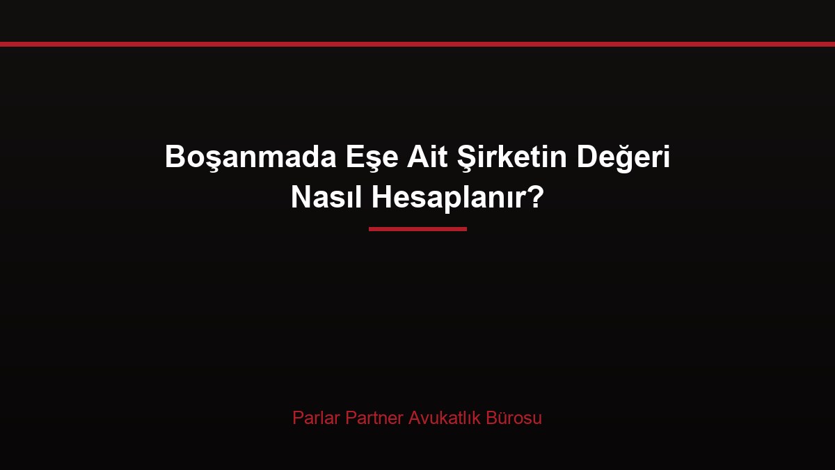 Boşanmada Eşe Ait Şirketin Değeri Nasıl Hesaplanır?
