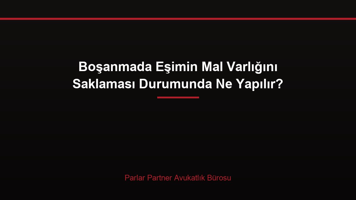 Boşanmada Eşimin Mal Varlığını Saklaması Durumunda Ne Yapılır?