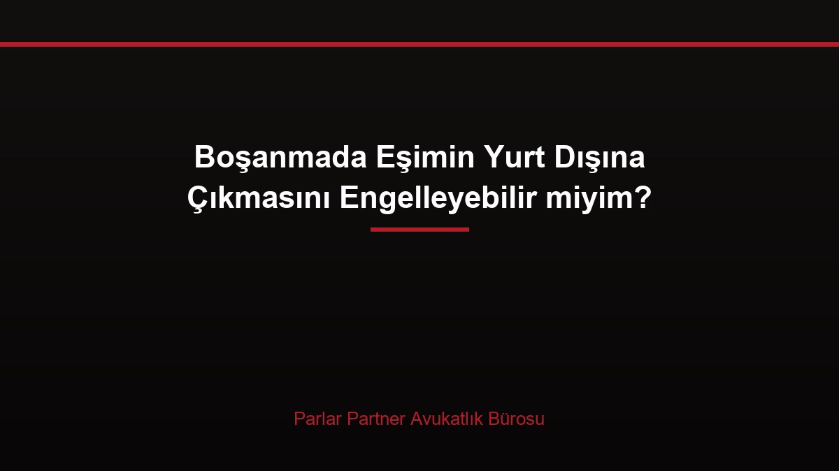 Boşanmada Eşimin Yurt Dışına Çıkmasını Engelleyebilir miyim?