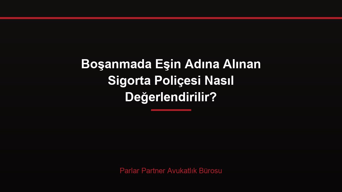 Boşanmada Eşin Adına Alınan Sigorta Poliçesi Nasıl Değerlendirilir?