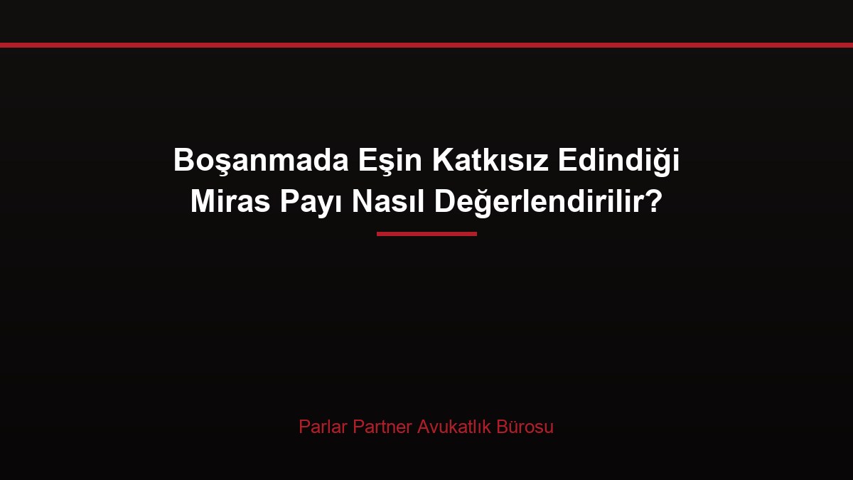 Boşanmada Eşin Katkısız Edindiği Miras Payı Nasıl Değerlendirilir?