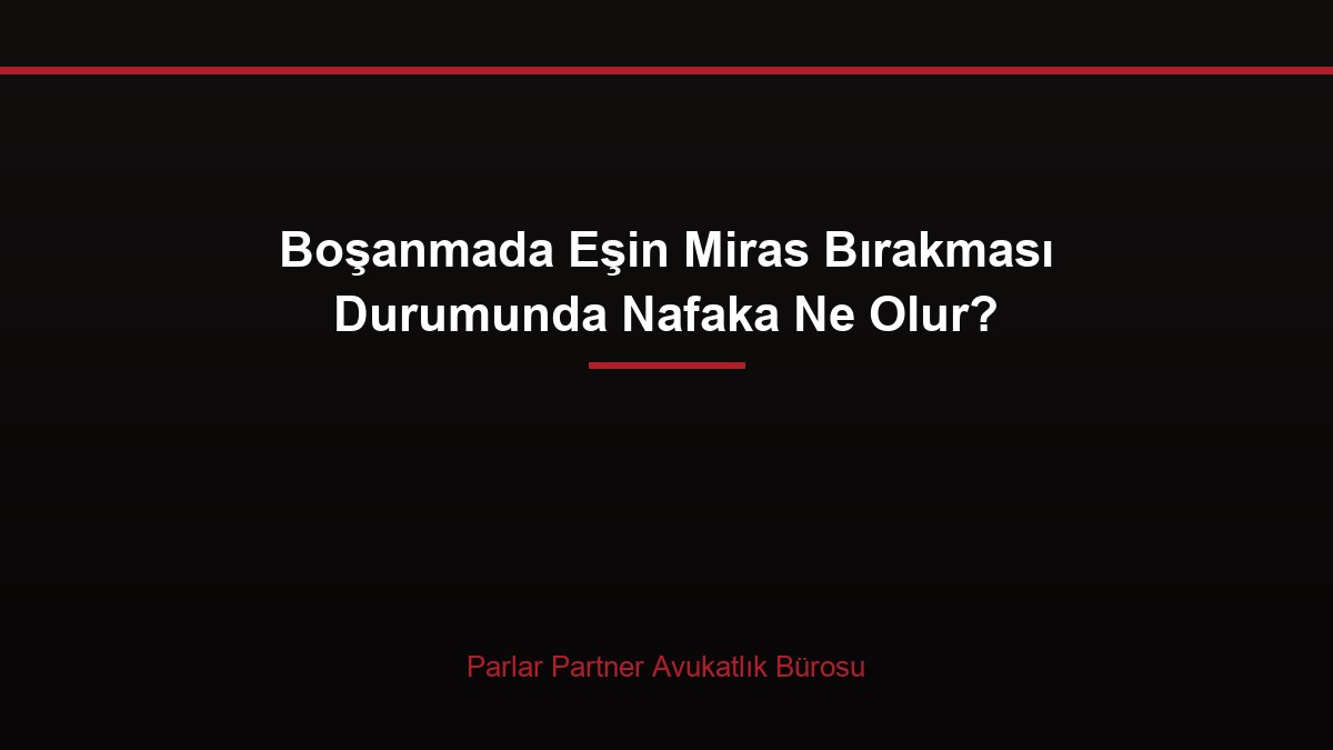 Boşanmada Eşin Miras Bırakması Durumunda Nafaka Ne Olur?