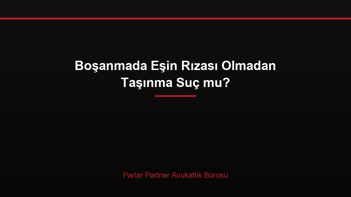 Boşanmada Eşin Rızası Olmadan Taşınma Suç mu?