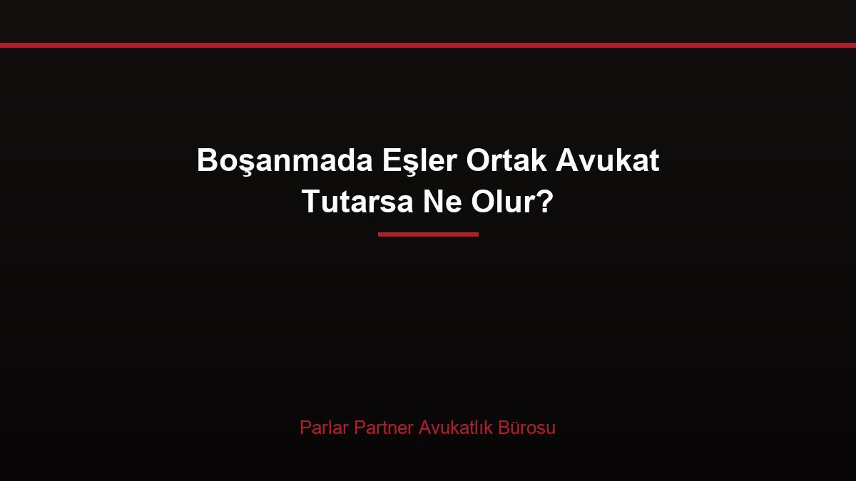 Boşanmada Eşler Ortak Avukat Tutarsa Ne Olur?