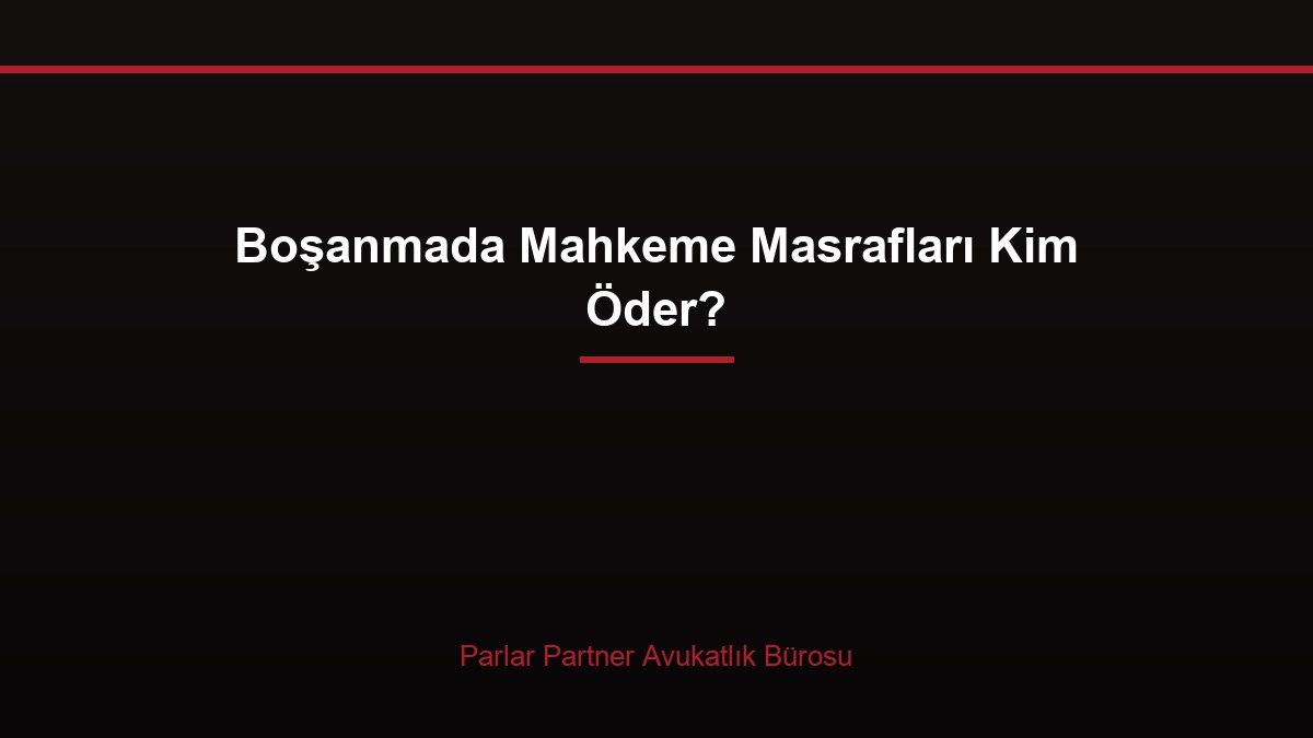 Boşanmada Mahkeme Masrafları Kim Öder?