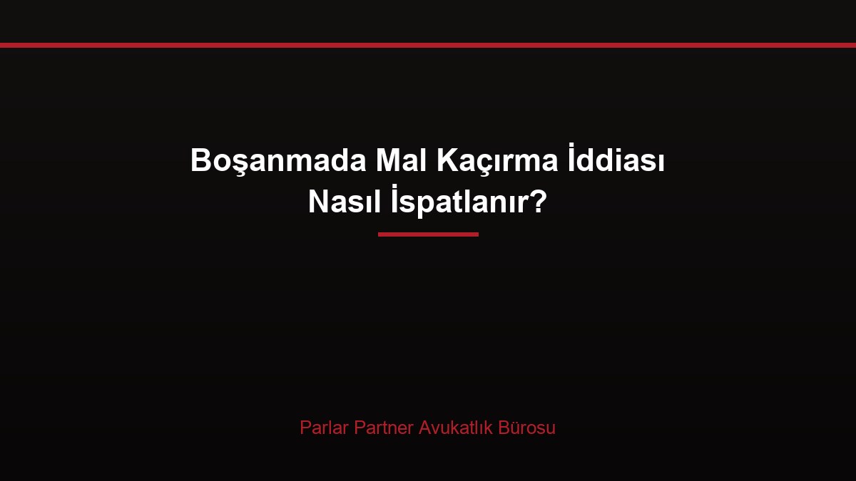 Boşanmada Mal Kaçırma İddiası Nasıl İspatlanır?
