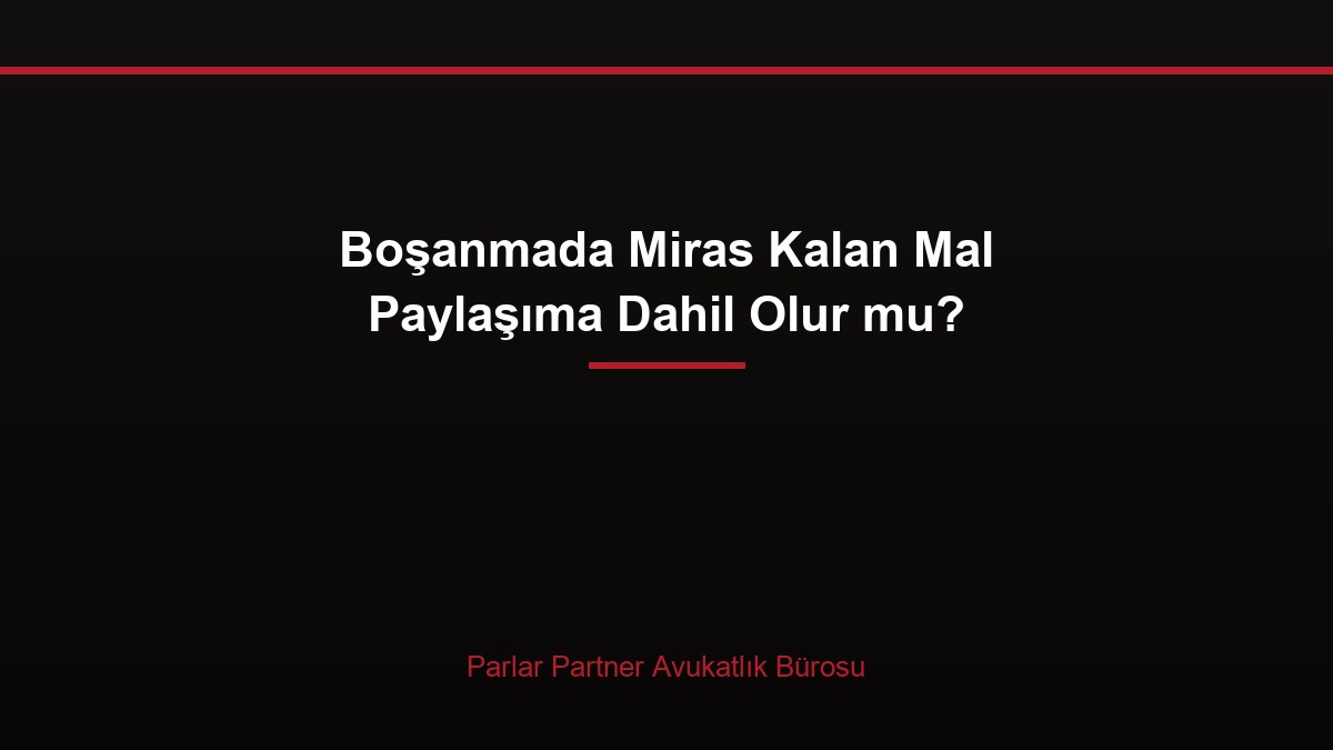 Boşanmada Miras Kalan Mal Paylaşıma Dahil Olur mu?