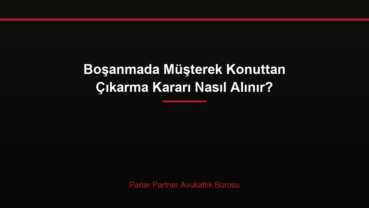 Boşanmada Müşterek Konuttan Çıkarma Kararı Nasıl Alınır?