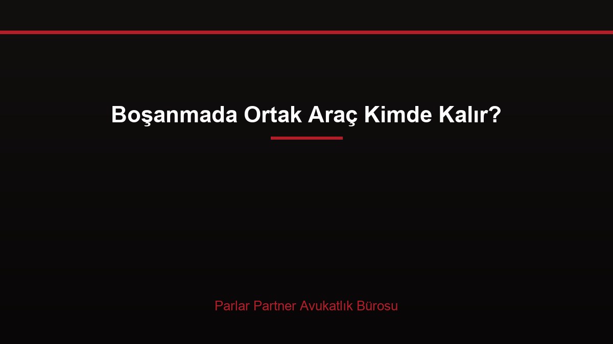 Boşanmada Ortak Araç Kimde Kalır?
