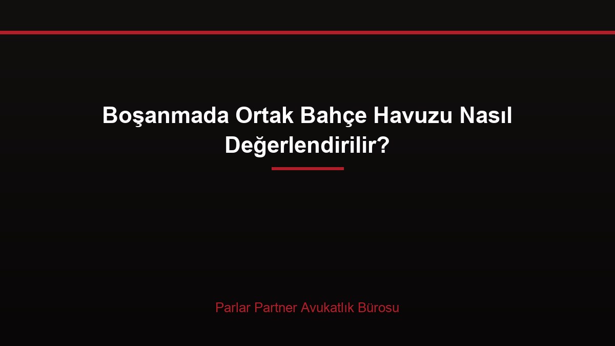 Boşanmada Ortak Bahçe Havuzu Nasıl Değerlendirilir?
