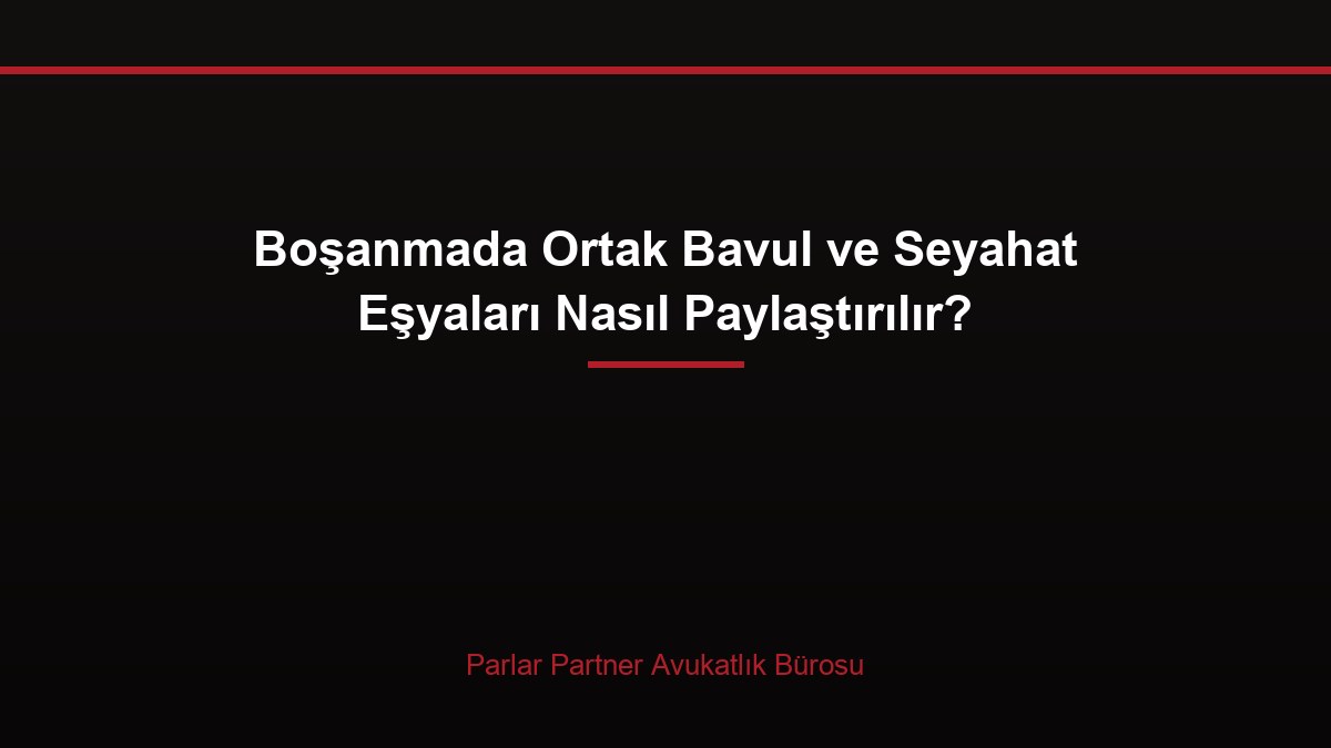 Boşanmada Ortak Bavul ve Seyahat Eşyaları Nasıl Paylaştırılır?