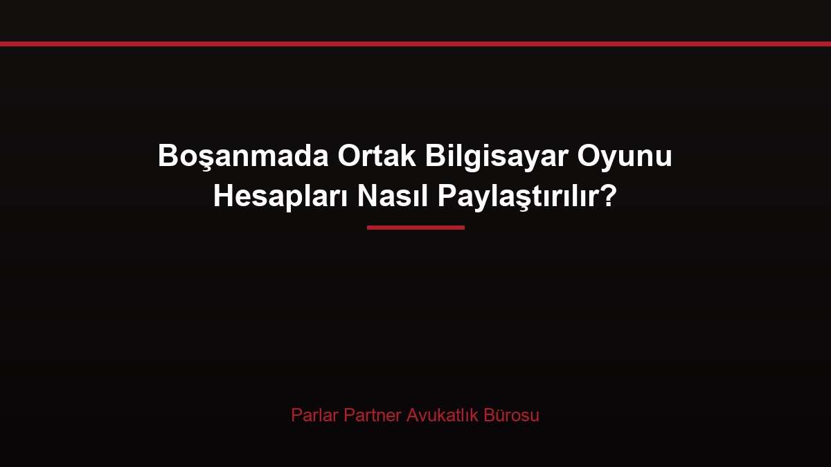 Boşanmada Ortak Bilgisayar Oyunu Hesapları Nasıl Paylaştırılır?