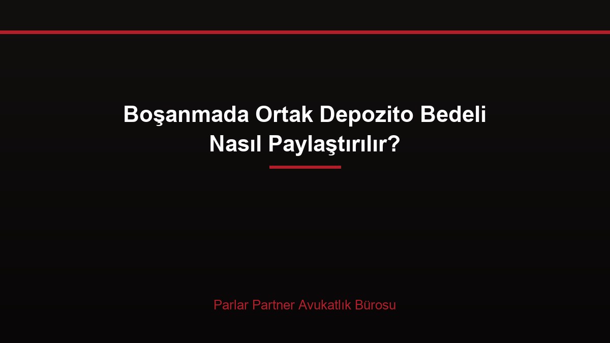 Boşanmada Ortak Depozito Bedeli Nasıl Paylaştırılır?