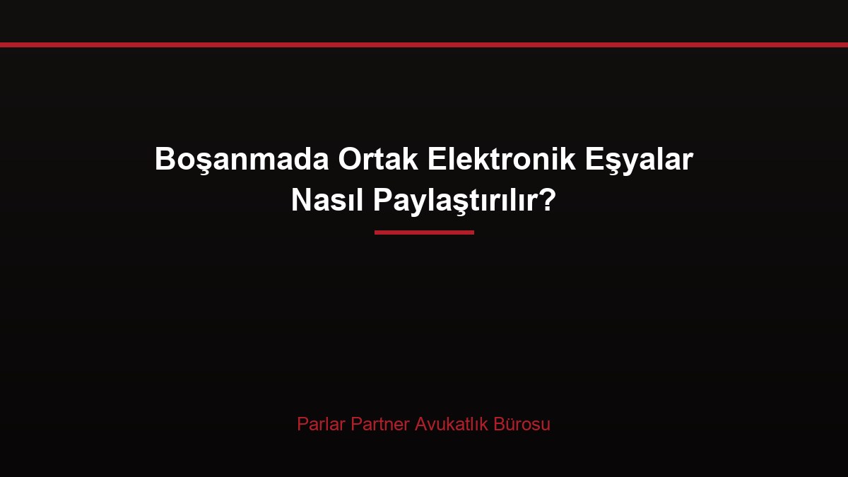 Boşanmada Ortak Elektronik Eşyalar Nasıl Paylaştırılır?