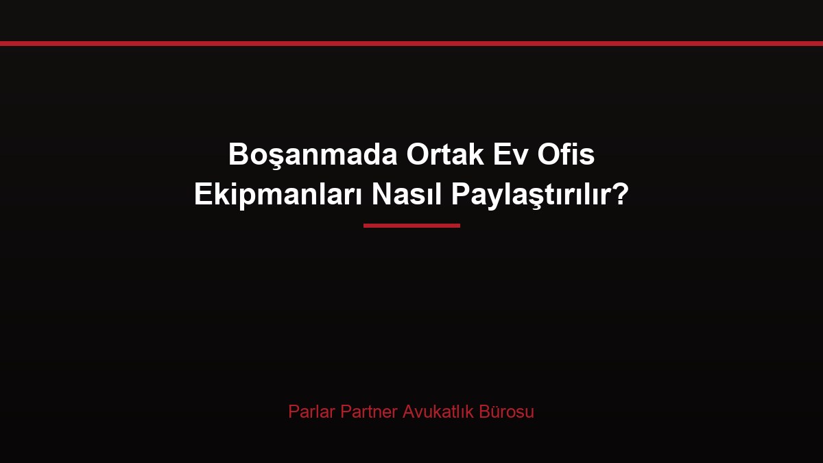 Boşanmada Ortak Ev Ofis Ekipmanları Nasıl Paylaştırılır?