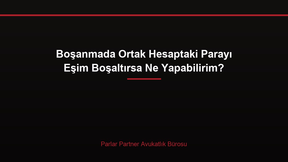 Boşanmada Ortak Hesaptaki Parayı Eşim Boşaltırsa Ne Yapabilirim?