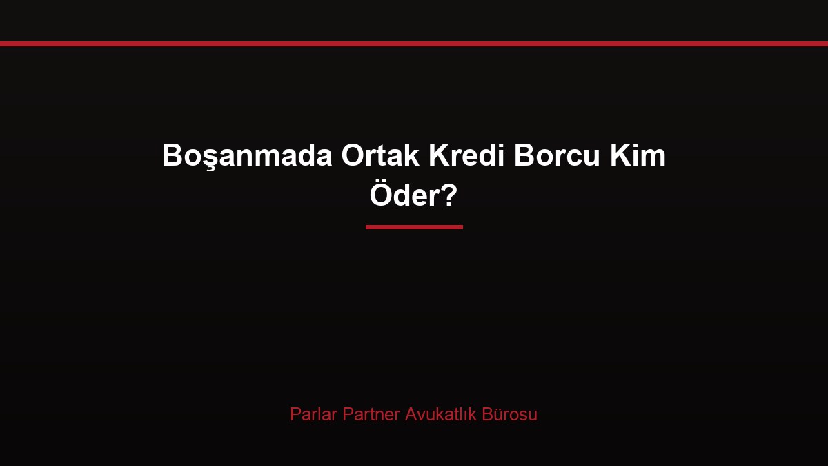 Boşanmada Ortak Kredi Borcu Kim Öder?