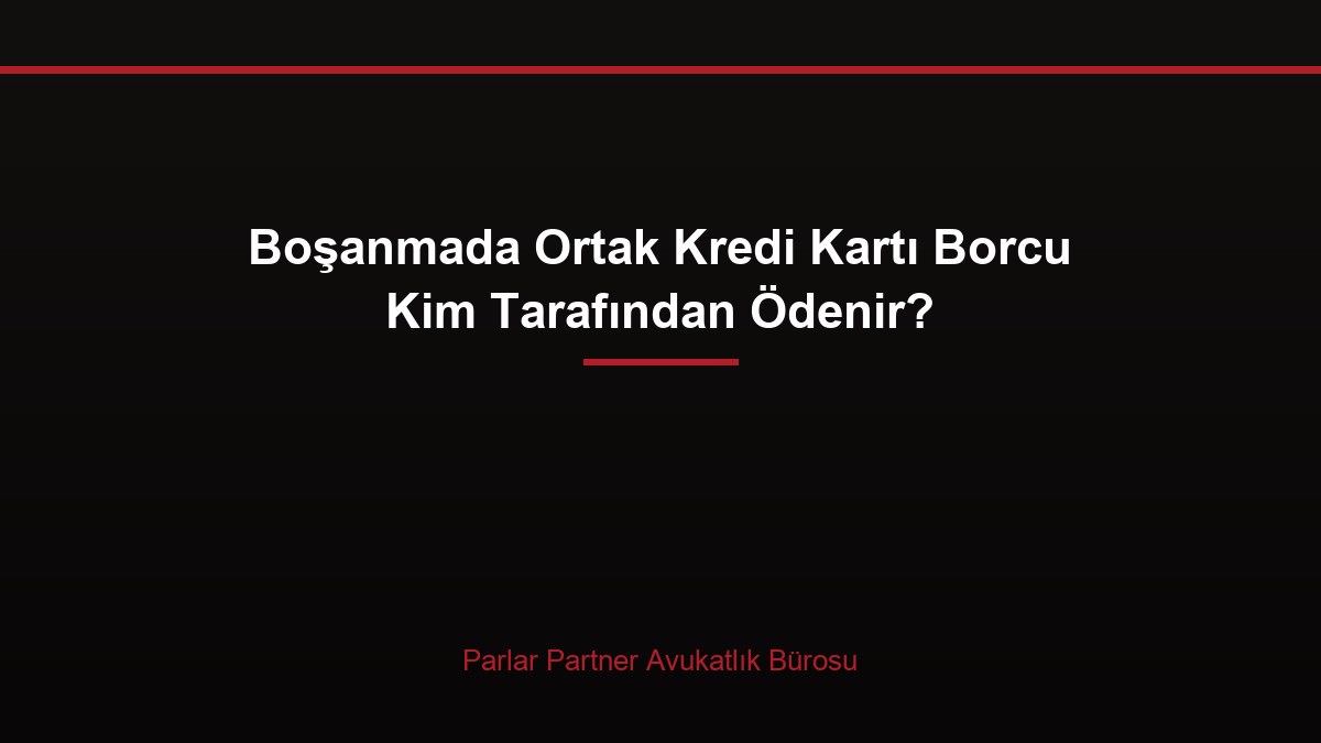 Boşanmada Ortak Kredi Kartı Borcu Kim Tarafından Ödenir?