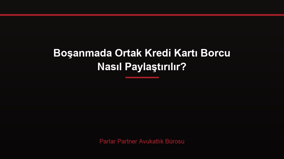 Boşanmada Ortak Kredi Kartı Borcu Nasıl Paylaştırılır?