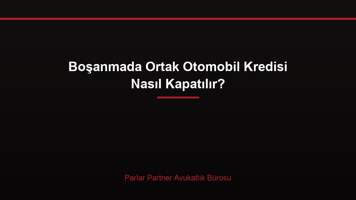 Boşanmada Ortak Otomobil Kredisi Nasıl Kapatılır?