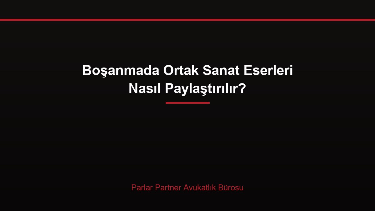 Boşanmada Ortak Sanat Eserleri Nasıl Paylaştırılır?
