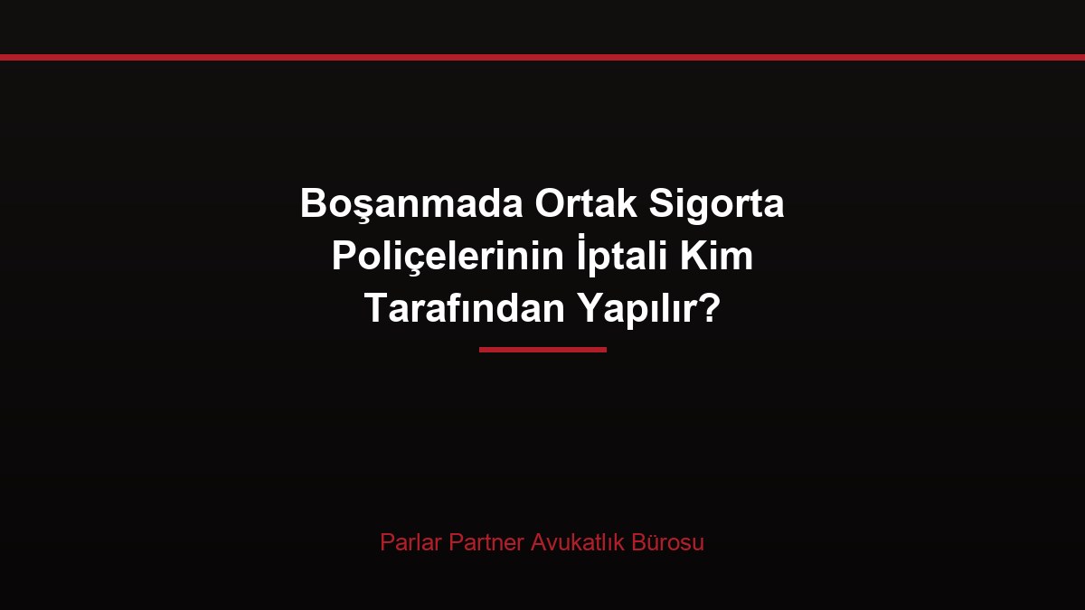 Boşanmada Ortak Sigorta Poliçelerinin İptali Kim Tarafından Yapılır?