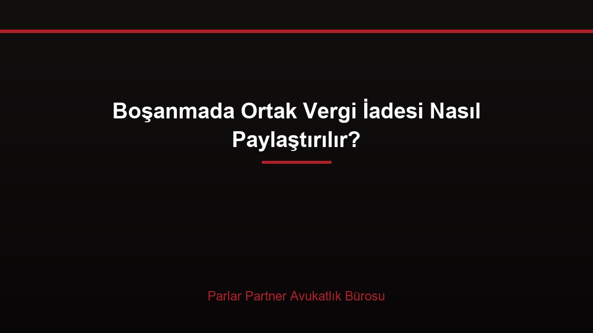 Boşanmada Ortak Vergi İadesi Nasıl Paylaştırılır?