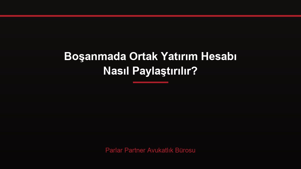 Boşanmada Ortak Yatırım Hesabı Nasıl Paylaştırılır?