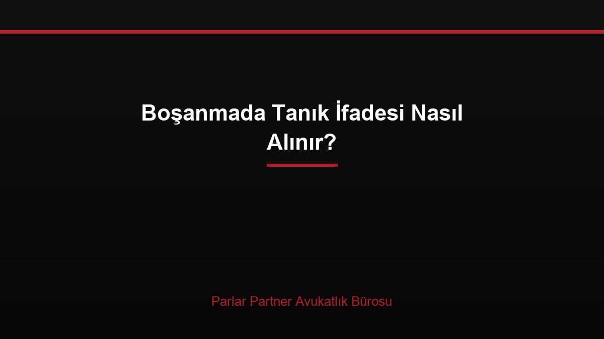 Boşanmada Tanık İfadesi Nasıl Alınır?
