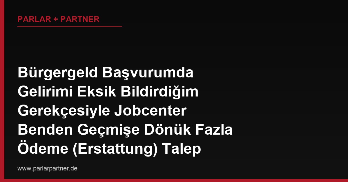Bürgergeld Başvurumda Gelirimi Eksik Bildirdiğim Gerekçesiyle Jobcenter Benden Geçmişe Dönük Fazla Ödeme (Erstattung) Talep Ediyor, İtiraz Hakkım Var mı?
