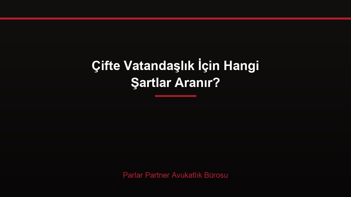 Çifte Vatandaşlık İçin Hangi Şartlar Aranır?