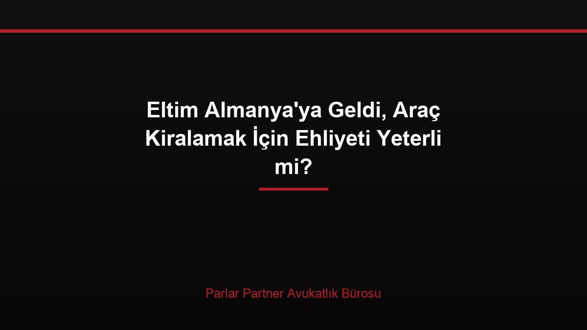 Eltim Almanya’ya Geldi, Araç Kiralamak İçin Ehliyeti Yeterli mi?