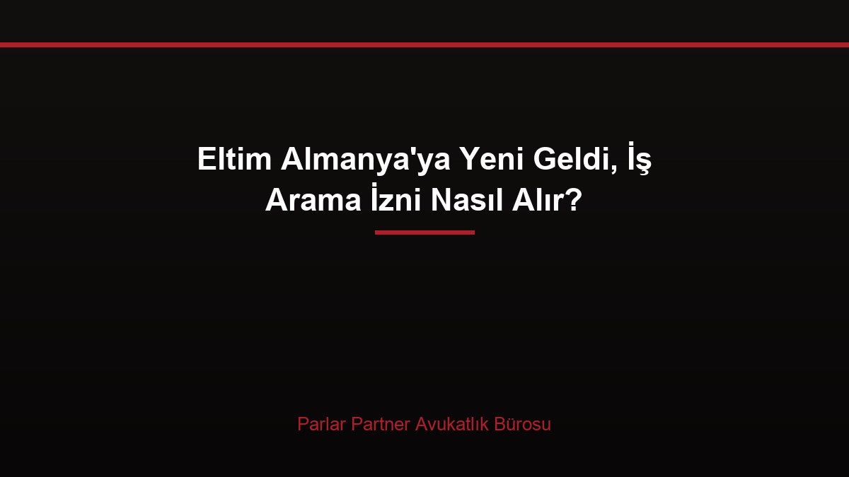 Eltim Almanya’ya Yeni Geldi, İş Arama İzni Nasıl Alır?