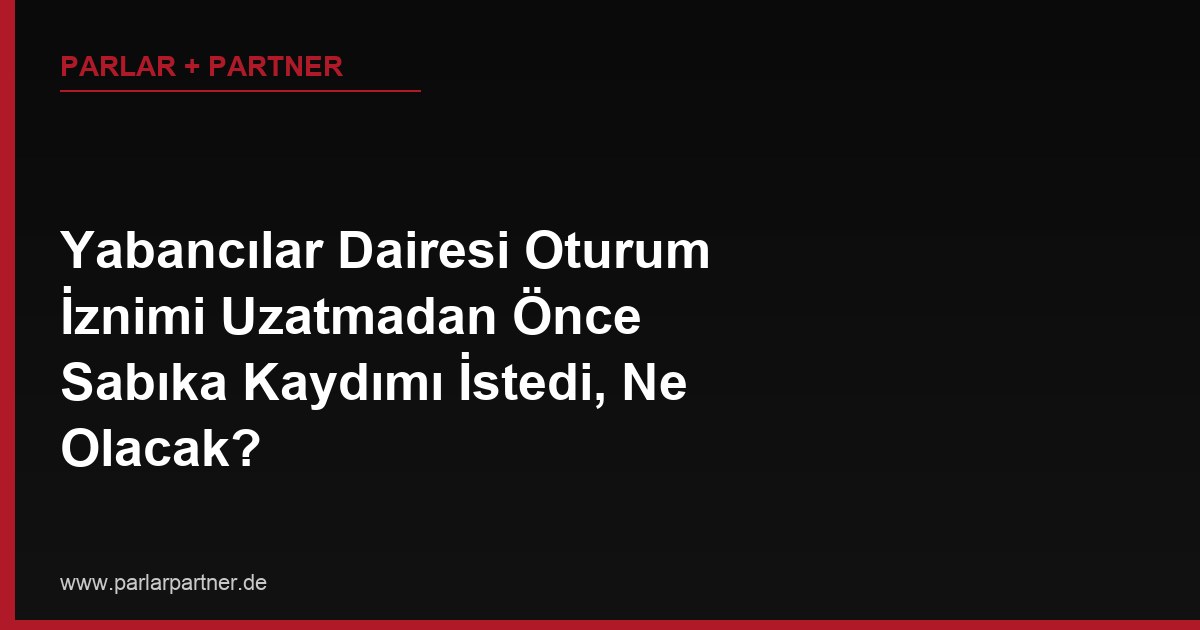Yabancılar Dairesi Oturum İznimi Uzatmadan Önce Sabıka Kaydımı İstedi, Ne Olacak?