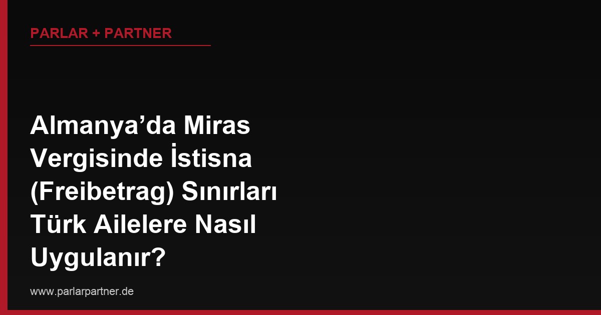 Almanya’da Miras Vergisinde İstisna (Freibetrag) Sınırları Türk Ailelere Nasıl Uygulanır?