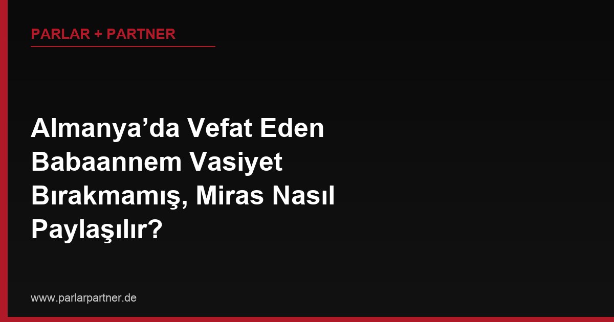 Almanya’da Vefat Eden Babaannem Vasiyet Bırakmamış, Miras Nasıl Paylaşılır?